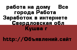 работа на дому  - Все города Работа » Заработок в интернете   . Свердловская обл.,Кушва г.